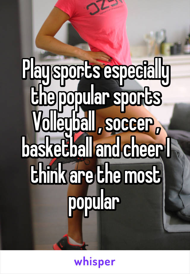 Play sports especially the popular sports
Volleyball , soccer , basketball and cheer I think are the most popular 