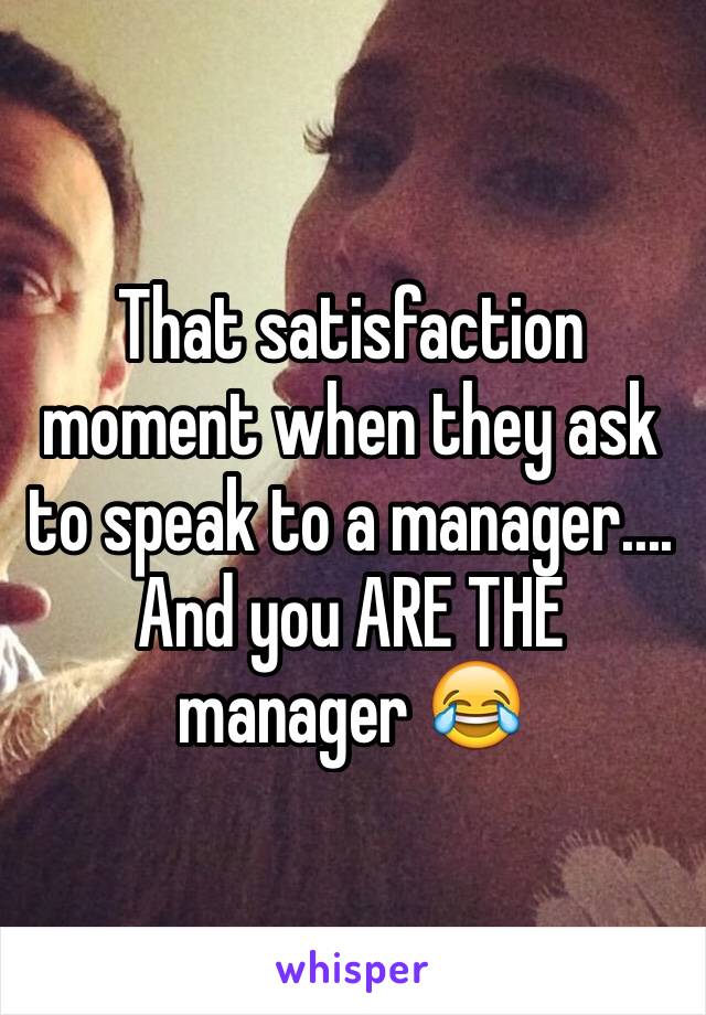 That satisfaction moment when they ask to speak to a manager.... And you ARE THE manager 😂 