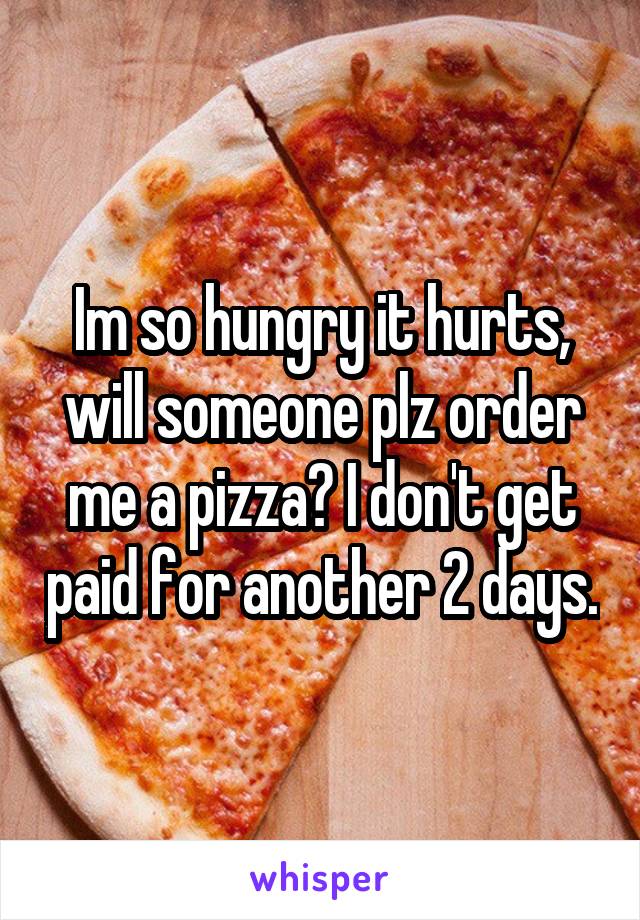 Im so hungry it hurts, will someone plz order me a pizza? I don't get paid for another 2 days.