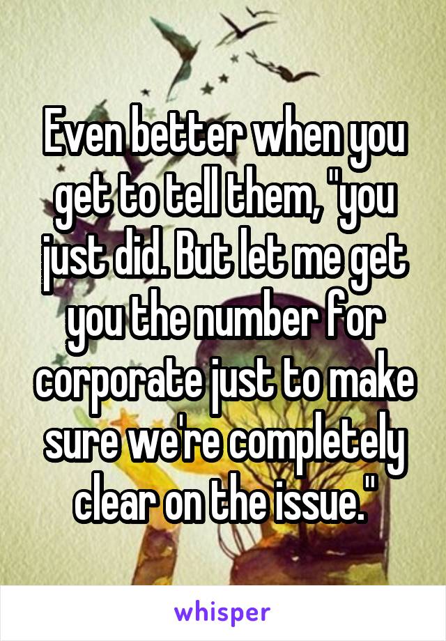 Even better when you get to tell them, "you just did. But let me get you the number for corporate just to make sure we're completely clear on the issue."