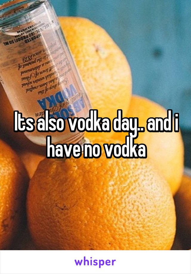 Its also vodka day.. and i have no vodka