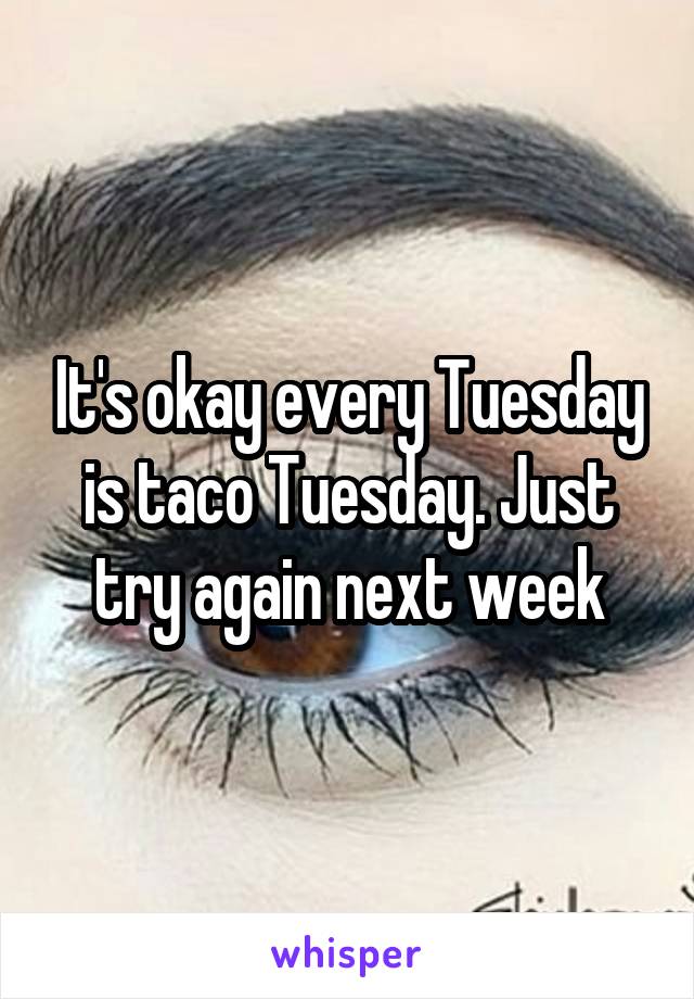 It's okay every Tuesday is taco Tuesday. Just try again next week