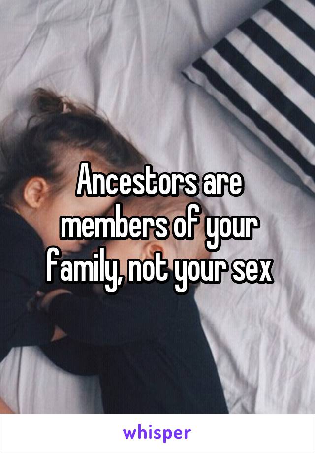 Ancestors are members of your family, not your sex