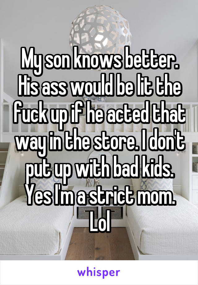 My son knows better. His ass would be lit the fuck up if he acted that way in the store. I don't put up with bad kids. Yes I'm a strict mom. Lol