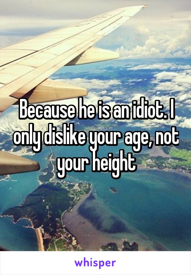 Because he is an idiot. I only dislike your age, not your height