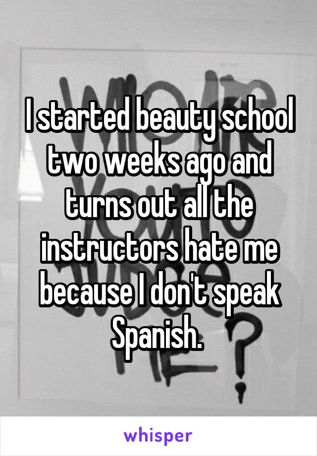 I started beauty school two weeks ago and turns out all the instructors hate me because I don't speak Spanish. 