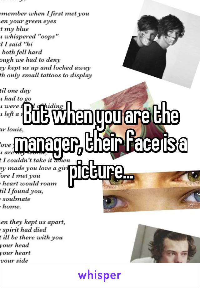 But when you are the manager, their face is a picture...