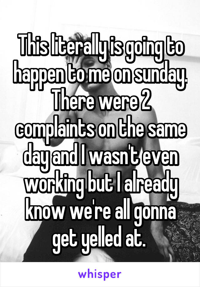 This literally is going to happen to me on sunday. There were 2 complaints on the same day and I wasn't even working but I already know we're all gonna get yelled at. 