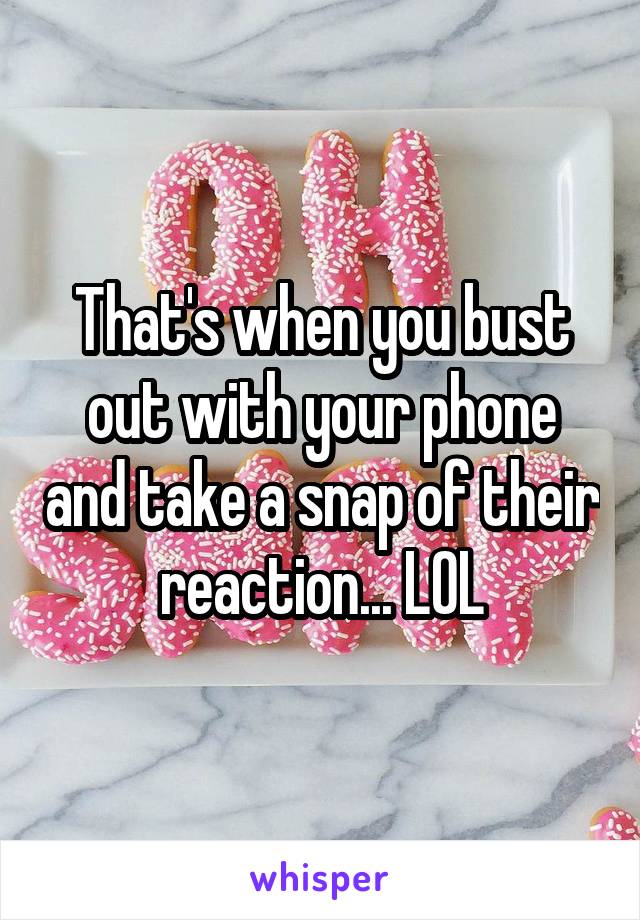 That's when you bust out with your phone and take a snap of their reaction... LOL