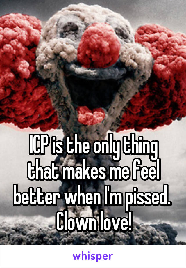 



ICP is the only thing that makes me feel better when I'm pissed. 
Clown love!