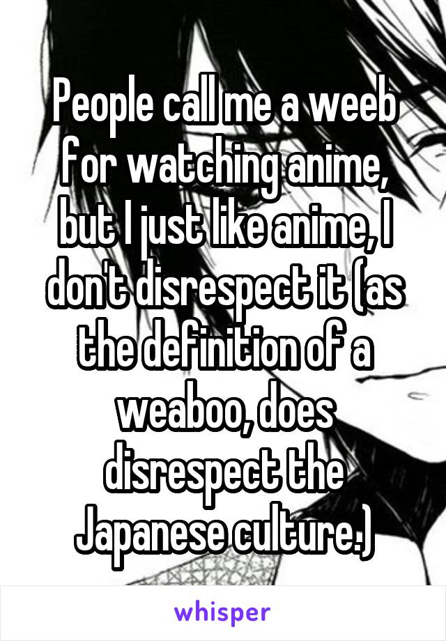 People call me a weeb for watching anime, but I just like anime, I don't disrespect it (as the definition of a weaboo, does disrespect the Japanese culture.)