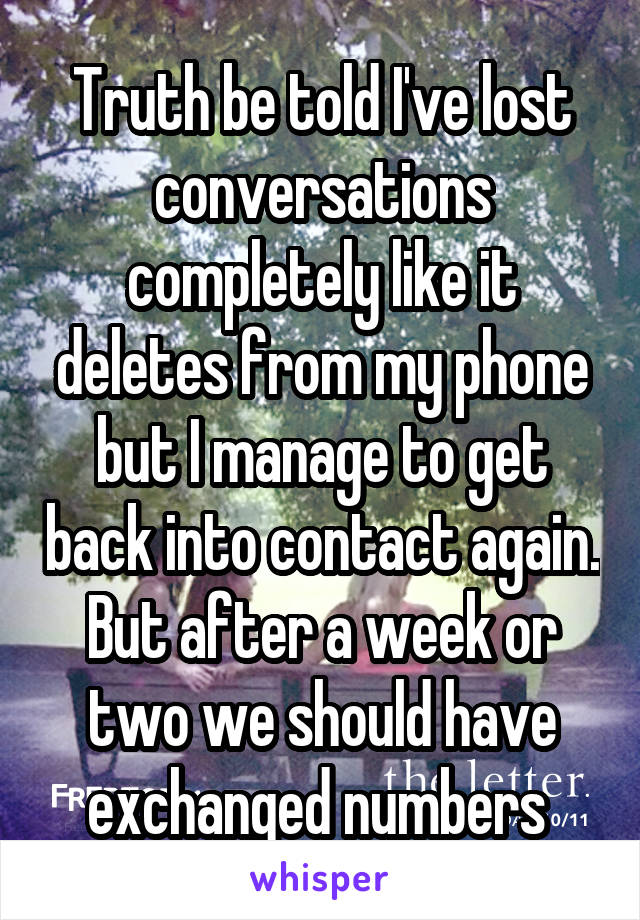 Truth be told I've lost conversations completely like it deletes from my phone but I manage to get back into contact again. But after a week or two we should have exchanged numbers 