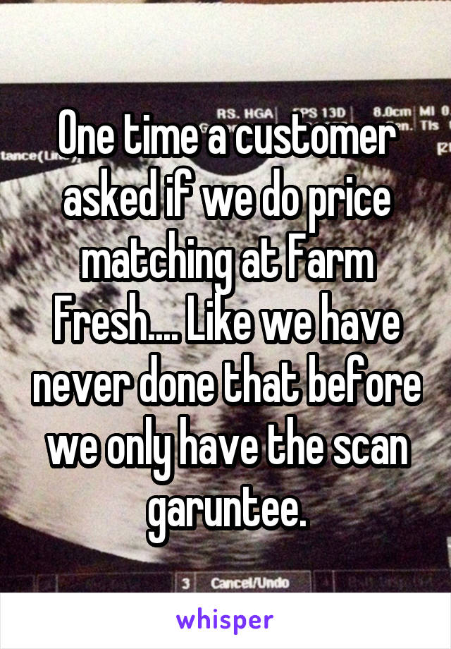 One time a customer asked if we do price matching at Farm Fresh.... Like we have never done that before we only have the scan garuntee.