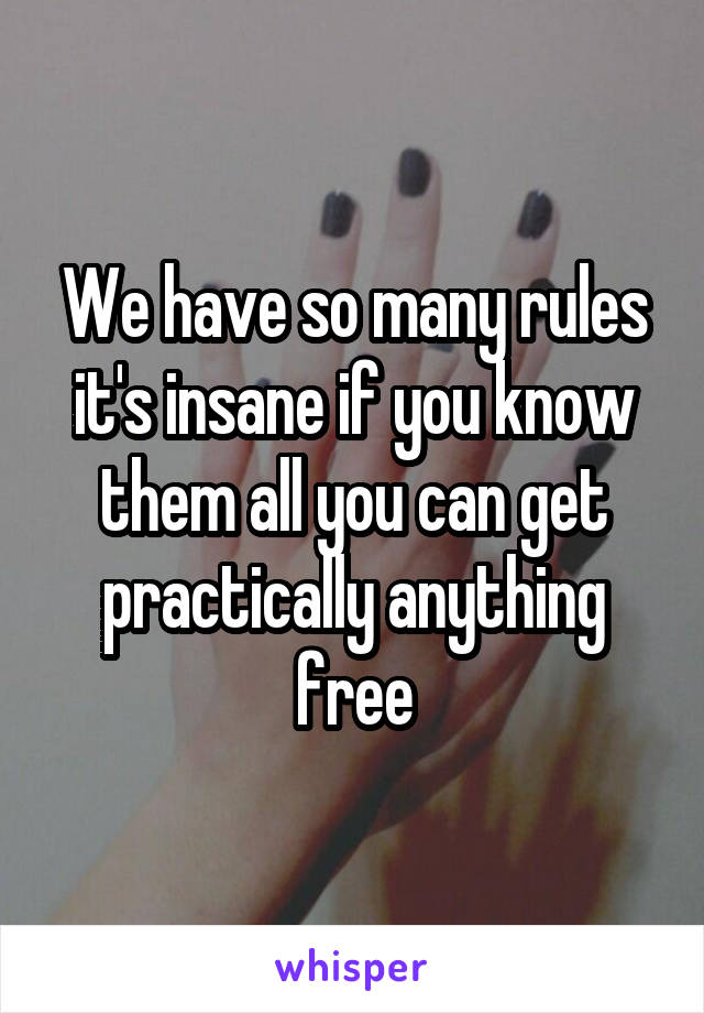 We have so many rules it's insane if you know them all you can get practically anything free