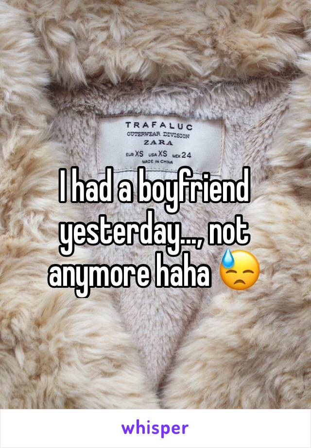 I had a boyfriend yesterday..., not anymore haha 😓