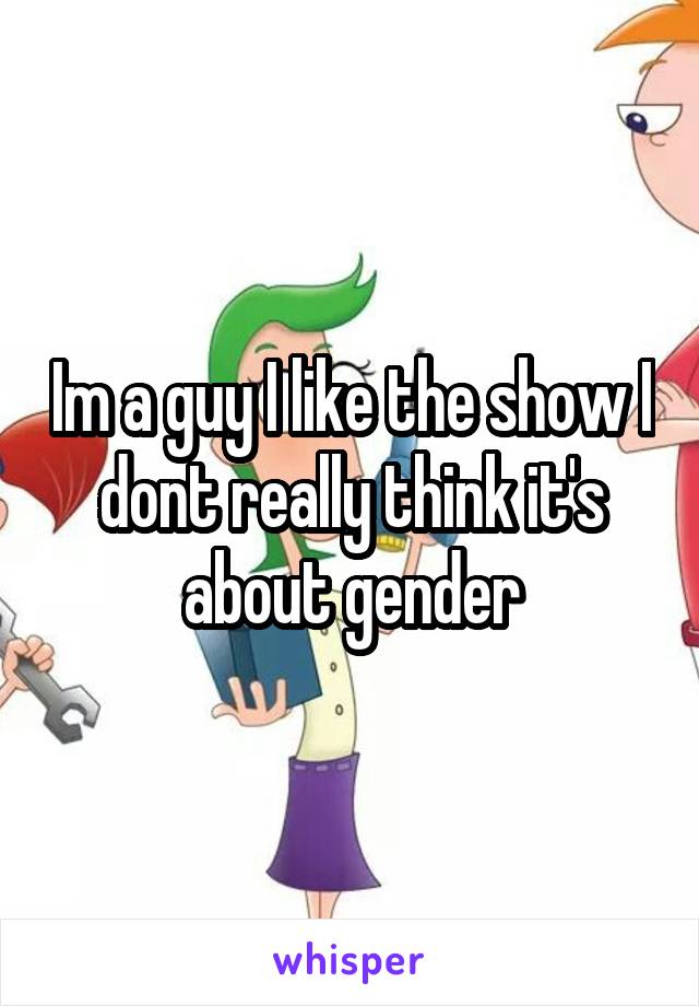 Im a guy I like the show I dont really think it's about gender