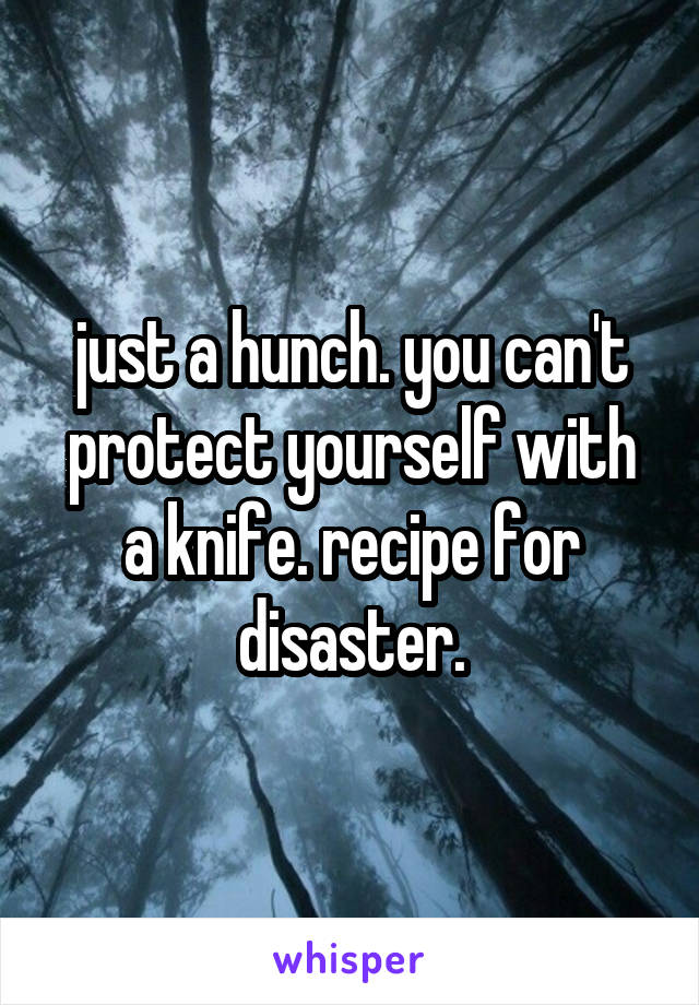 just a hunch. you can't protect yourself with a knife. recipe for disaster.