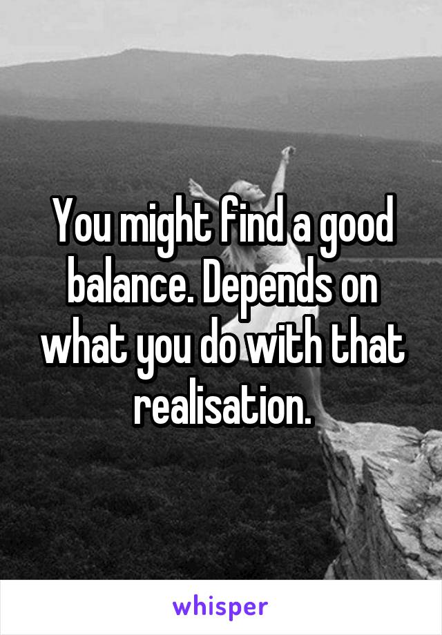 You might find a good balance. Depends on what you do with that realisation.