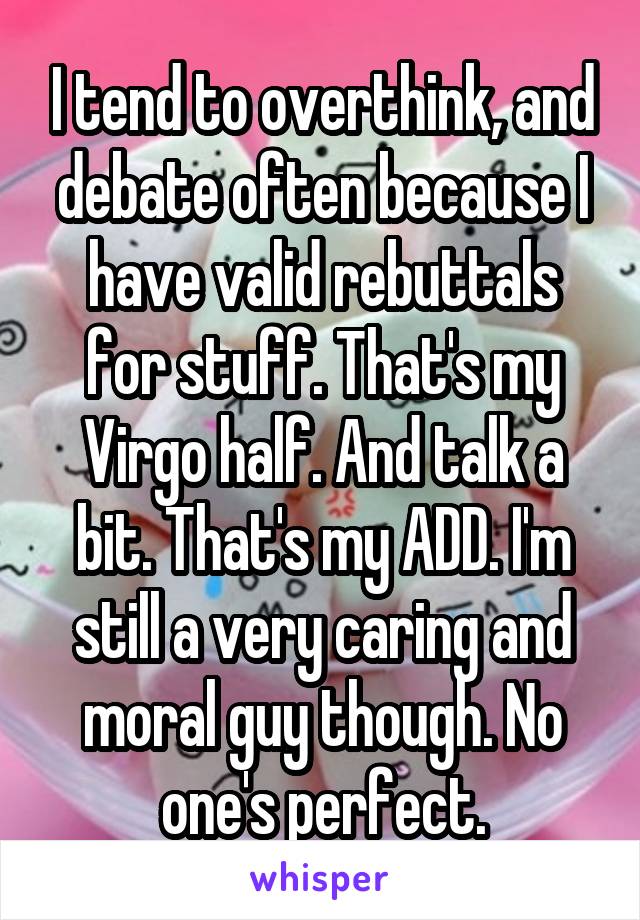 I tend to overthink, and debate often because I have valid rebuttals for stuff. That's my Virgo half. And talk a bit. That's my ADD. I'm still a very caring and moral guy though. No one's perfect.