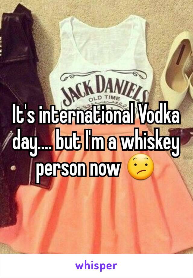 It's international Vodka day.... but I'm a whiskey person now 😕