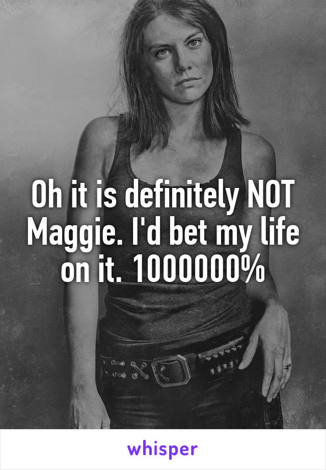 Oh it is definitely NOT Maggie. I'd bet my life on it. 1000000%