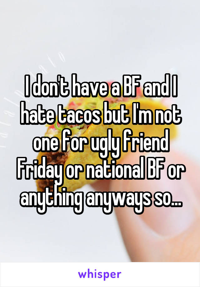 I don't have a BF and I hate tacos but I'm not one for ugly friend Friday or national BF or anything anyways so...