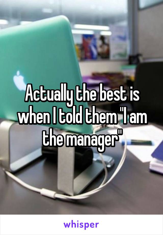 Actually the best is when I told them "I am the manager"