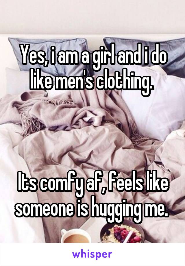 Yes, i am a girl and i do like men's clothing. 



Its comfy af, feels like someone is hugging me. 