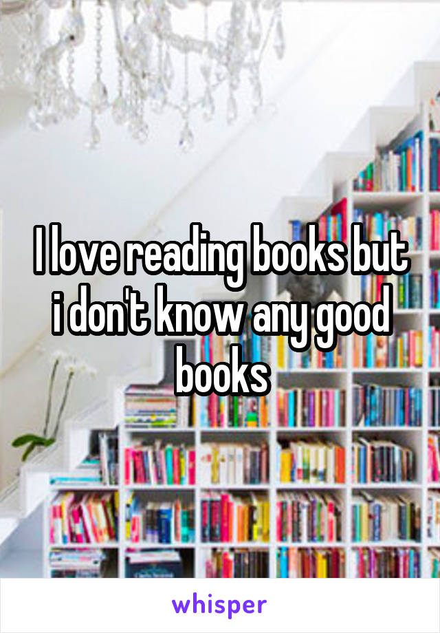 I love reading books but i don't know any good books