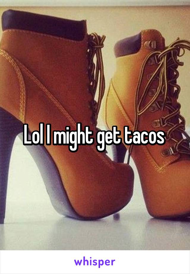 Lol I might get tacos 