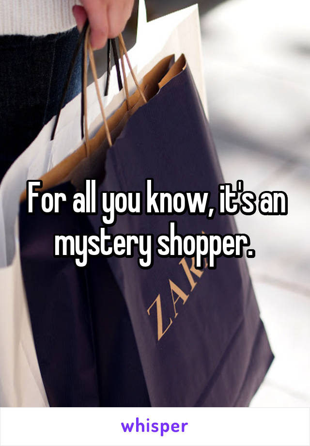 For all you know, it's an mystery shopper. 