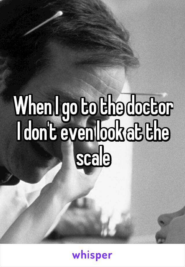 When I go to the doctor I don't even look at the scale