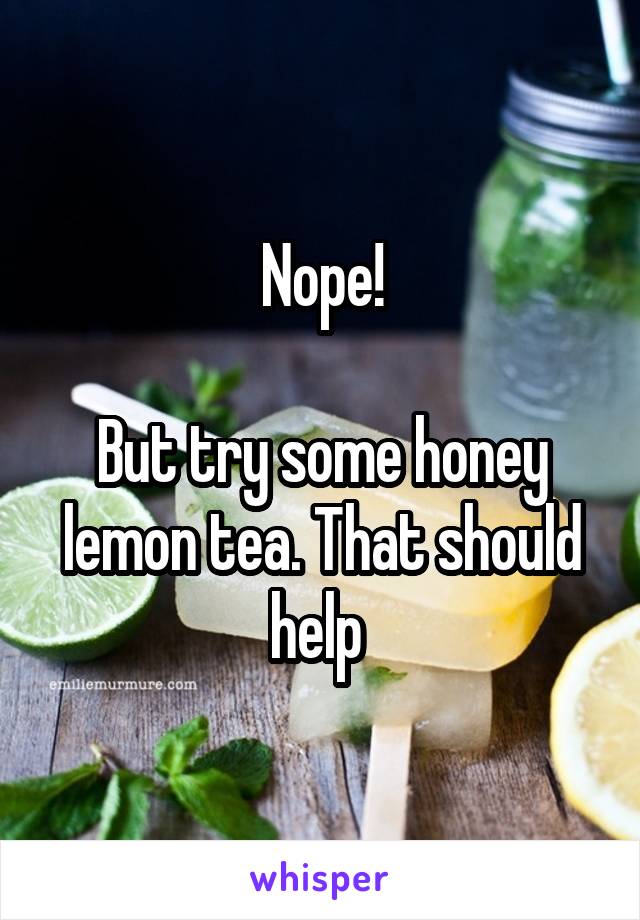 Nope!

But try some honey lemon tea. That should help 