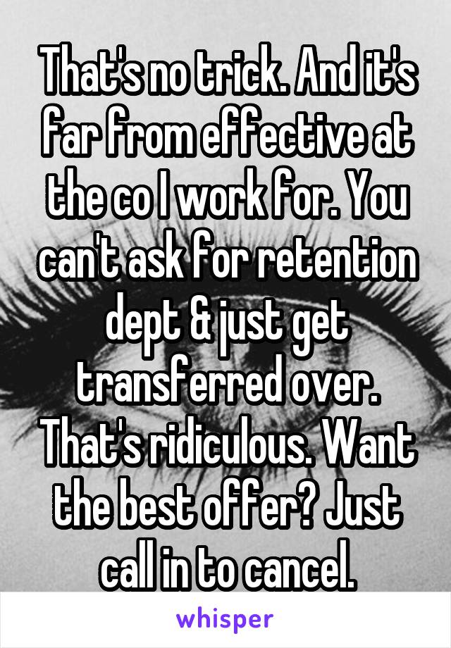 That's no trick. And it's far from effective at the co I work for. You can't ask for retention dept & just get transferred over. That's ridiculous. Want the best offer? Just call in to cancel.