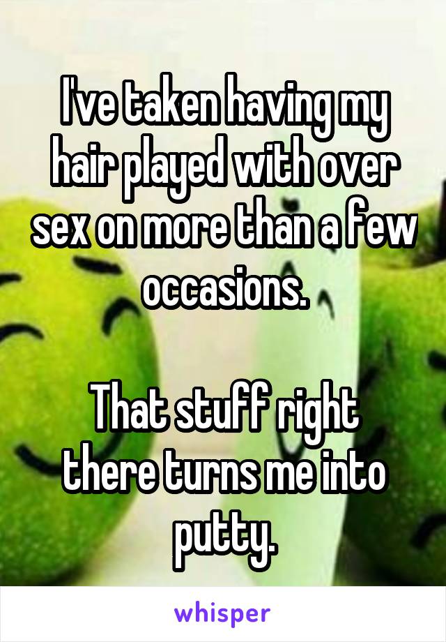 I've taken having my hair played with over sex on more than a few occasions.

That stuff right there turns me into putty.