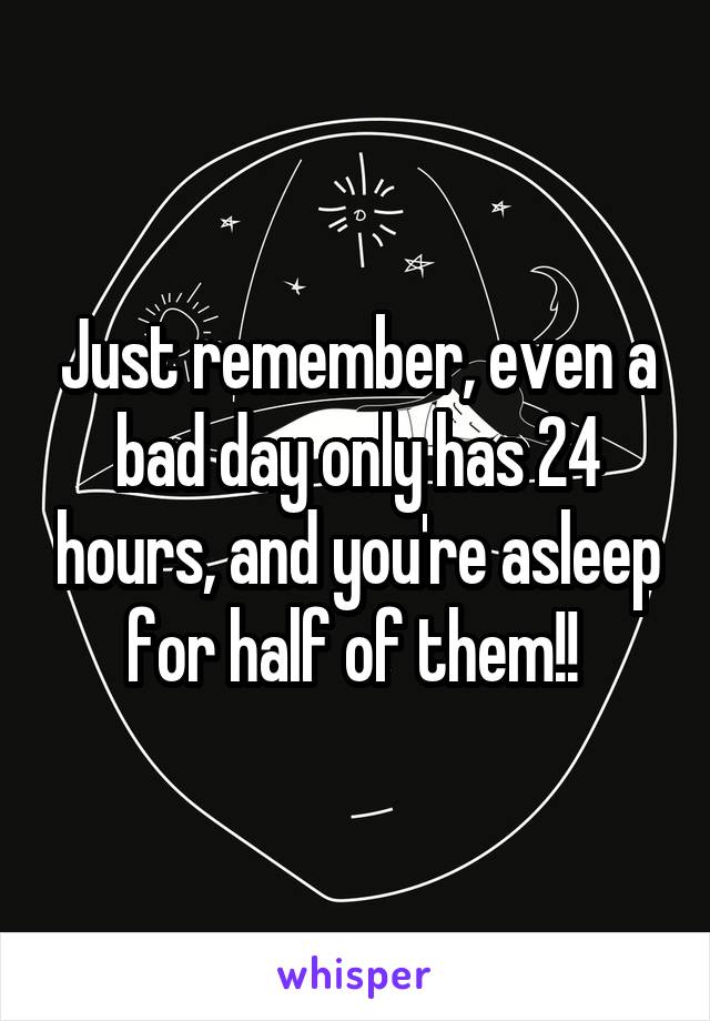 Just remember, even a bad day only has 24 hours, and you're asleep for half of them!! 