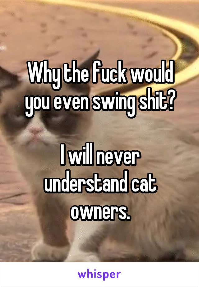 Why the fuck would you even swing shit?

I will never understand cat owners.