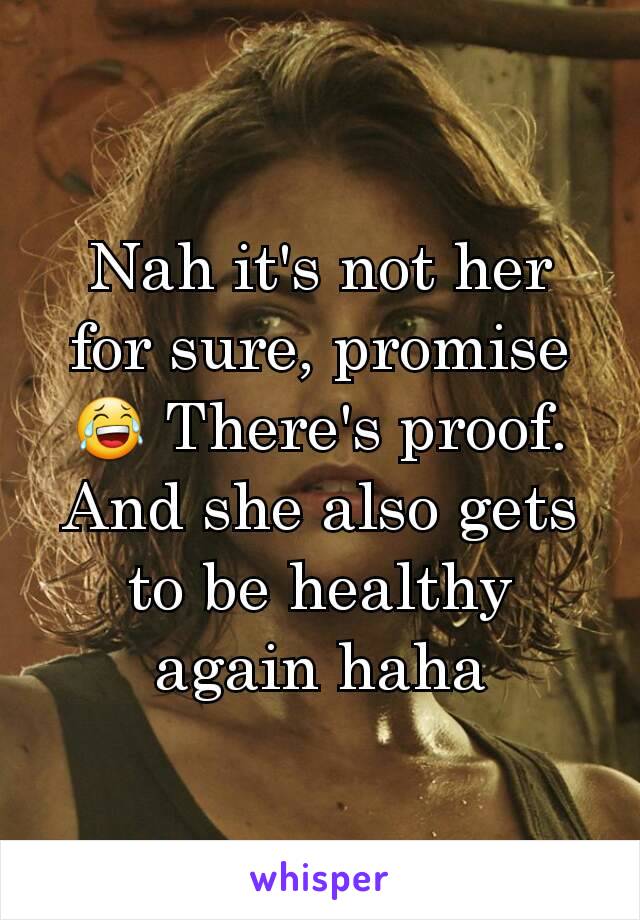 Nah it's not her for sure, promise😂 There's proof. And she also gets to be healthy again haha