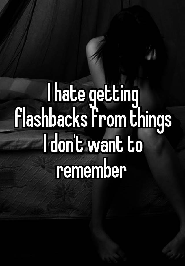 i-hate-getting-flashbacks-from-things-i-don-t-want-to-remember