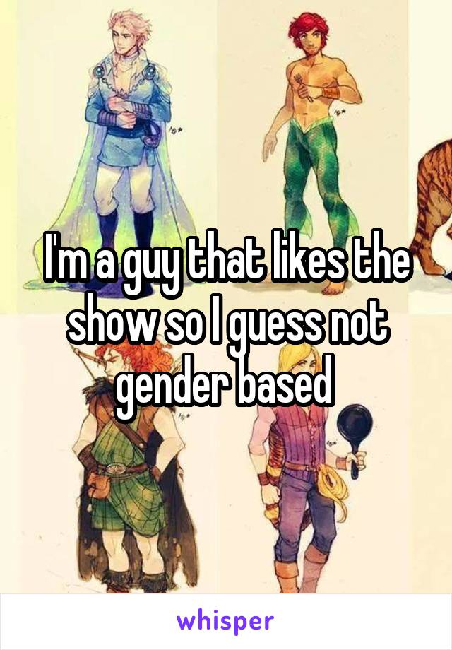 I'm a guy that likes the show so I guess not gender based 