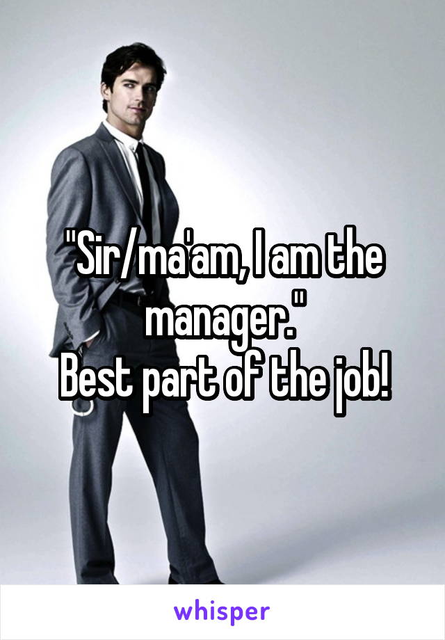 "Sir/ma'am, I am the manager."
Best part of the job!