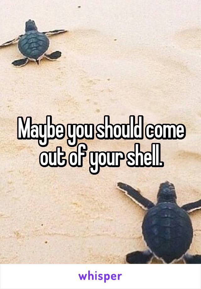Maybe you should come out of your shell.