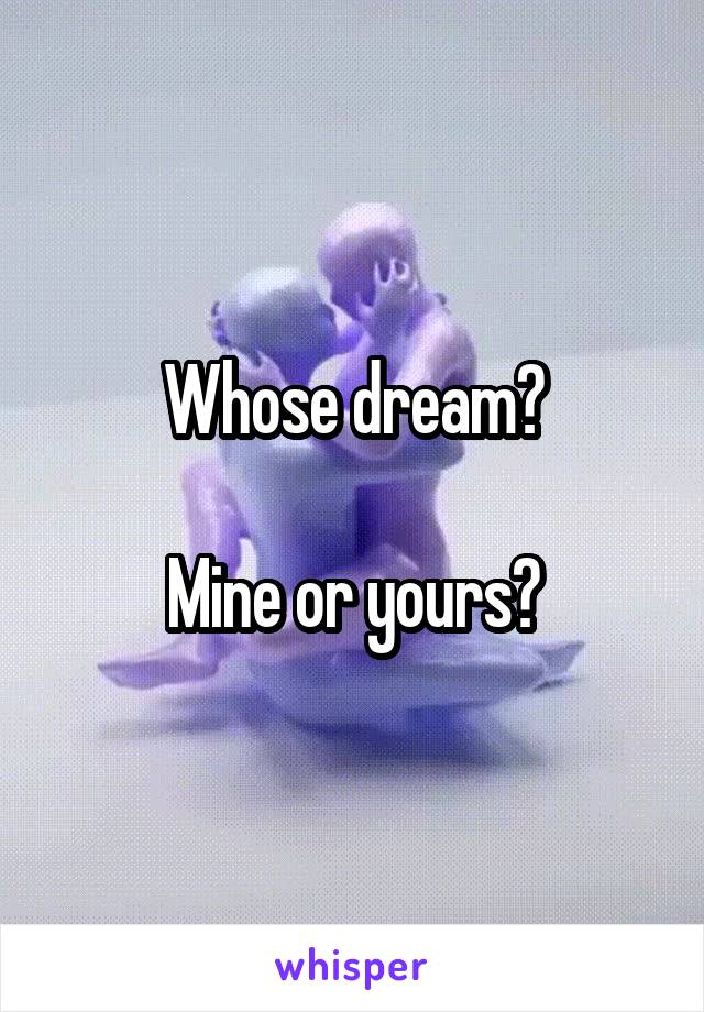 Whose dream?

Mine or yours?