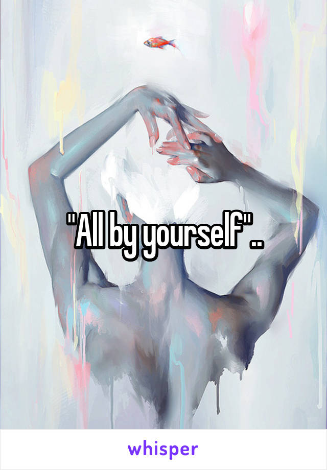 "All by yourself"..