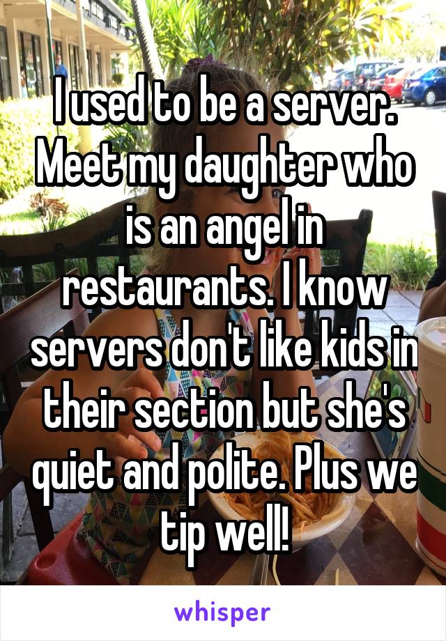 I used to be a server. Meet my daughter who is an angel in restaurants. I know servers don't like kids in their section but she's quiet and polite. Plus we tip well!