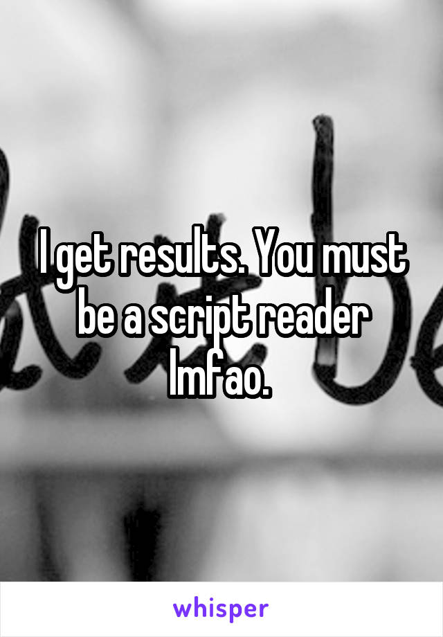 I get results. You must be a script reader lmfao. 