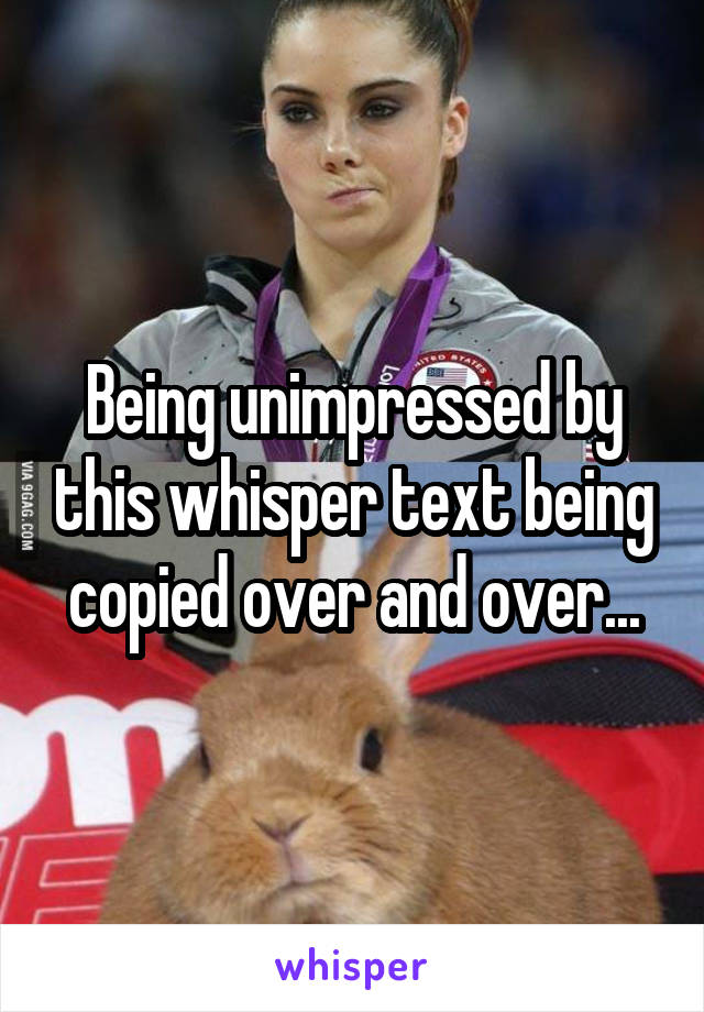 Being unimpressed by this whisper text being copied over and over...