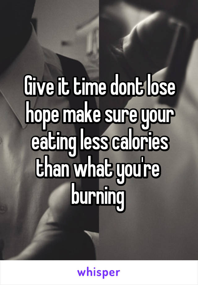 Give it time dont lose hope make sure your eating less calories than what you're  burning 