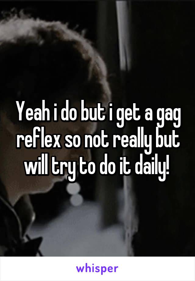 Yeah i do but i get a gag reflex so not really but will try to do it daily! 
