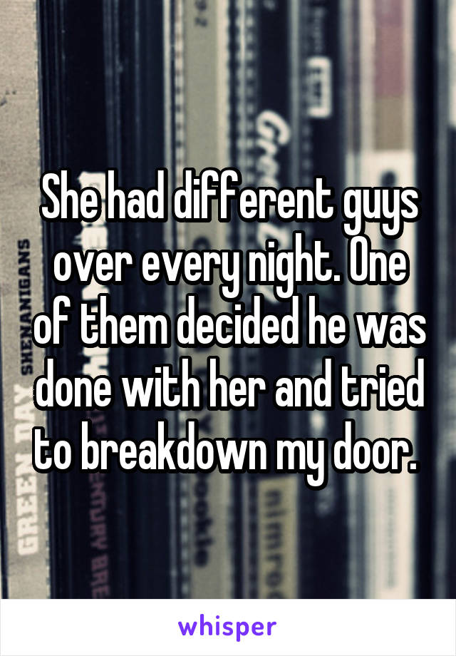 She had different guys over every night. One of them decided he was done with her and tried to breakdown my door. 